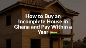 How to Buy an Incomplete House in Ghana and Pay Within a Year